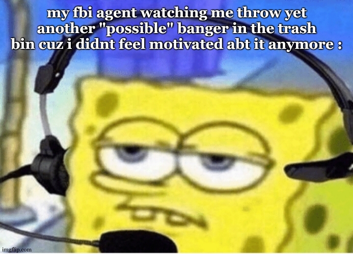 Spongebob with Headphones | my fbi agent watching me throw yet another "possible" banger in the trash bin cuz i didnt feel motivated abt it anymore : | image tagged in spongebob with headphones | made w/ Imgflip meme maker
