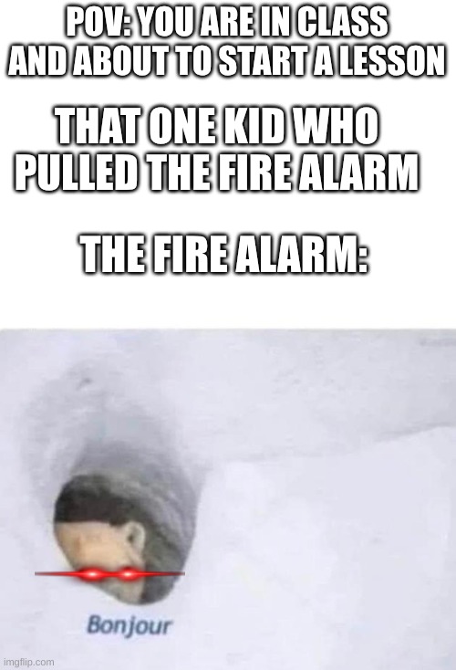 Bonjour | POV: YOU ARE IN CLASS AND ABOUT TO START A LESSON; THAT ONE KID WHO PULLED THE FIRE ALARM; THE FIRE ALARM: | image tagged in bonjour | made w/ Imgflip meme maker