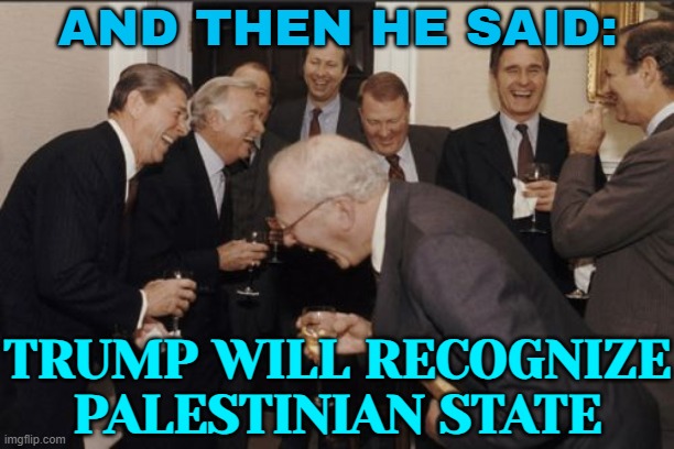 And Then He Said: Trump Will Recognize Palestinian State | AND THEN HE SAID:; TRUMP WILL RECOGNIZE PALESTINIAN STATE | image tagged in memes,laughing men in suits,donald trump,donald trump small brain,trump is an asshole,palestine | made w/ Imgflip meme maker