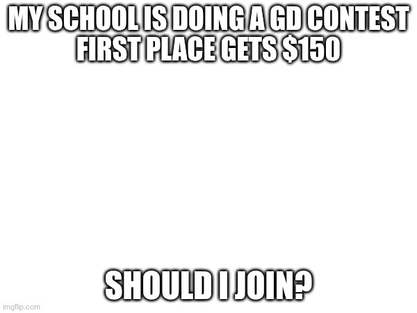 I lowkey wanna tho :( | MY SCHOOL IS DOING A GD CONTEST
FIRST PLACE GETS $150; SHOULD I JOIN? | image tagged in gd,shitpost,question | made w/ Imgflip meme maker