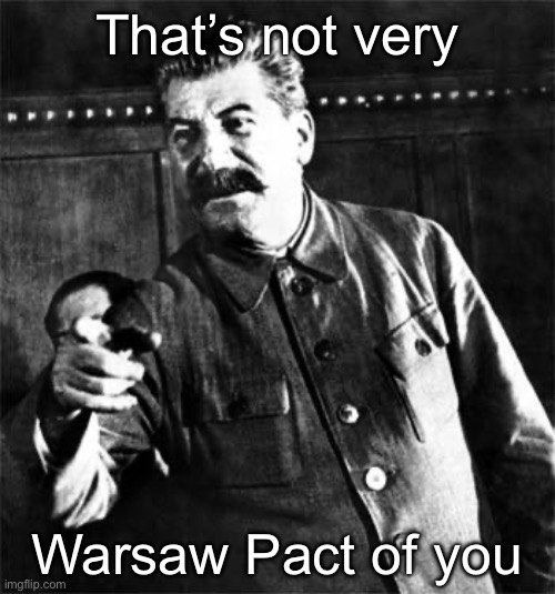 Warsaw Pact | That’s not very; Warsaw Pact of you | image tagged in stalin,wwiii,cold war | made w/ Imgflip meme maker