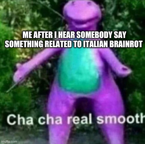 Cha Cha Real Smooth | ME AFTER I HEAR SOMEBODY SAY SOMETHING RELATED TO ITALIAN BRAINROT | image tagged in cha cha real smooth,barney | made w/ Imgflip meme maker