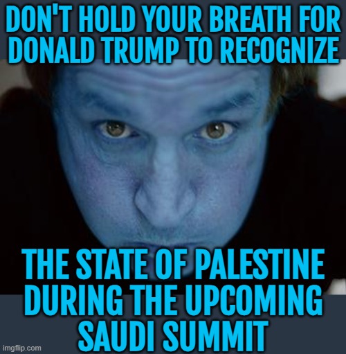 Don't Hold Your Breath For Donald Trump To Recognize The State Of Palestine During The Upcoming Saudi Summit | DON'T HOLD YOUR BREATH FOR
DONALD TRUMP TO RECOGNIZE; THE STATE OF PALESTINE
DURING THE UPCOMING
SAUDI SUMMIT | image tagged in holding your breath,donald trump,saudi arabia,iran,genocide,palestine | made w/ Imgflip meme maker