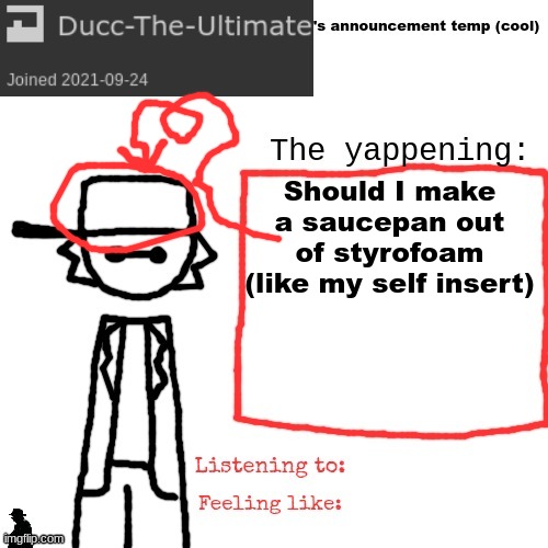 I had an idear | Should I make a saucepan out of styrofoam (like my self insert) | image tagged in ducc-the-ultimate's announcement temp cool | made w/ Imgflip meme maker