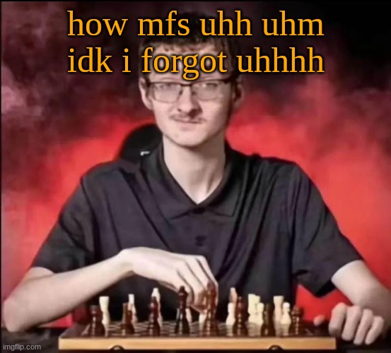checkmate | how mfs uhh uhm idk i forgot uhhhh | image tagged in checkmate | made w/ Imgflip meme maker