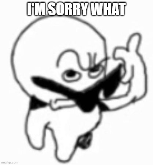 I'M SORRY WHAT | image tagged in i beg thine pardon | made w/ Imgflip meme maker