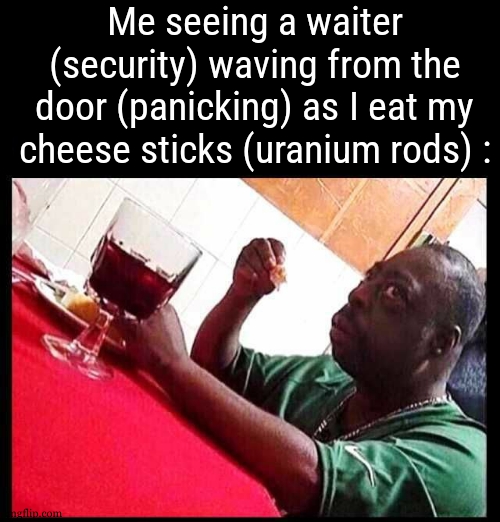 like ill tell you if i need more leave me alone pls | Me seeing a waiter (security) waving from the door (panicking) as I eat my cheese sticks (uranium rods) : | image tagged in black man eating | made w/ Imgflip meme maker