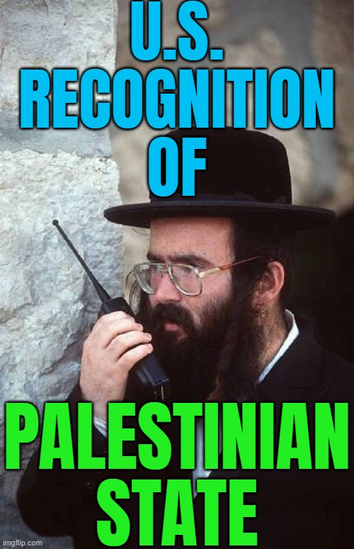 Trump Reportedly Set to Announce U.S. Recognition of Palestinian State | U.S.
RECOGNITION
OF; PALESTINIAN STATE | image tagged in jew with shut it down walkie talkie,donald trump,breaking news,palestine,genocide,nazis | made w/ Imgflip meme maker