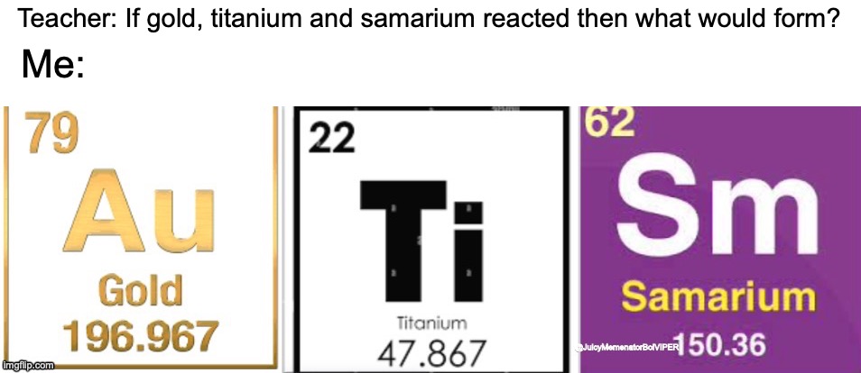 Well, that’s a fun one. | Teacher: If gold, titanium and samarium reacted then what would form? Me: | image tagged in memes,funny,autism,cheemicals,chemistry | made w/ Imgflip meme maker