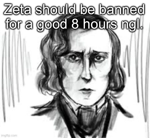 Yet another Chopin template ough | Zeta should be banned for a good 8 hours ngl. | image tagged in yet another chopin template ough | made w/ Imgflip meme maker