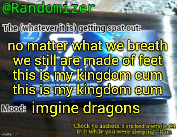this a joke…………… . *cropped explosion* | no matter what we breath
we still are made of feet
this is my kingdom cum
this is my kingdom cum; imgine dragons | image tagged in randomizer's low quality 7 stick announcement temp | made w/ Imgflip meme maker