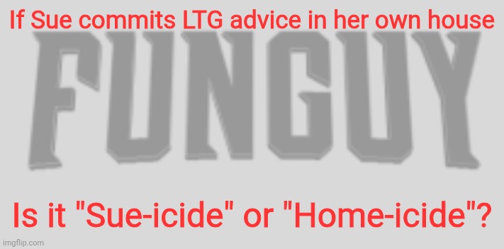 What | If Sue commits LTG advice in her own house; Is it "Sue-icide" or "Home-icide"? | image tagged in funguy conquest title card | made w/ Imgflip meme maker