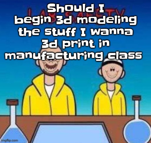 Lab safety with Walter White and Jesse Pinkman | Should I begin 3d modeling the stuff I wanna 3d print in manufacturing class | image tagged in lab safety with walter white and jesse pinkman | made w/ Imgflip meme maker