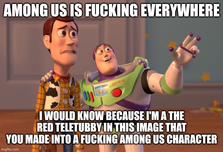 X, X Everywhere Meme | AMONG US IS FUCKING EVERYWHERE I WOULD KNOW BECAUSE I'M A THE RED TELETUBBY IN THIS IMAGE THAT YOU MADE INTO A FUCKING AMONG US CHARACTER | image tagged in memes,x x everywhere | made w/ Imgflip meme maker