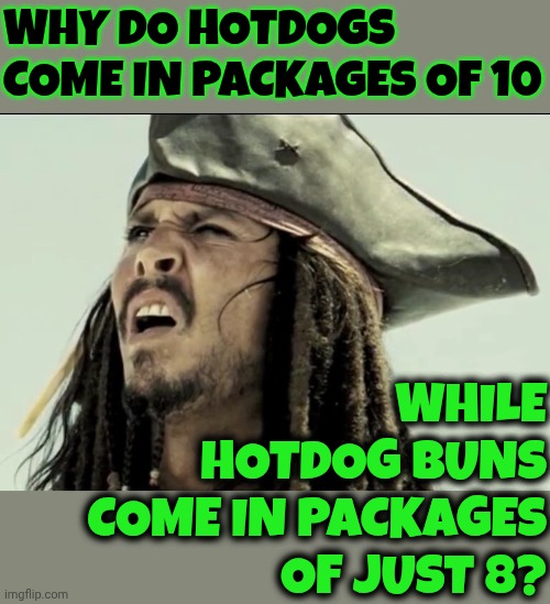 It's Not Enlightenment.  It's Profit | WHY DO HOTDOGS COME IN PACKAGES OF 10; WHILE HOTDOG BUNS COME IN PACKAGES OF JUST 8? | image tagged in captain jack sparrow,money,cash,geetus,money money,memes | made w/ Imgflip meme maker