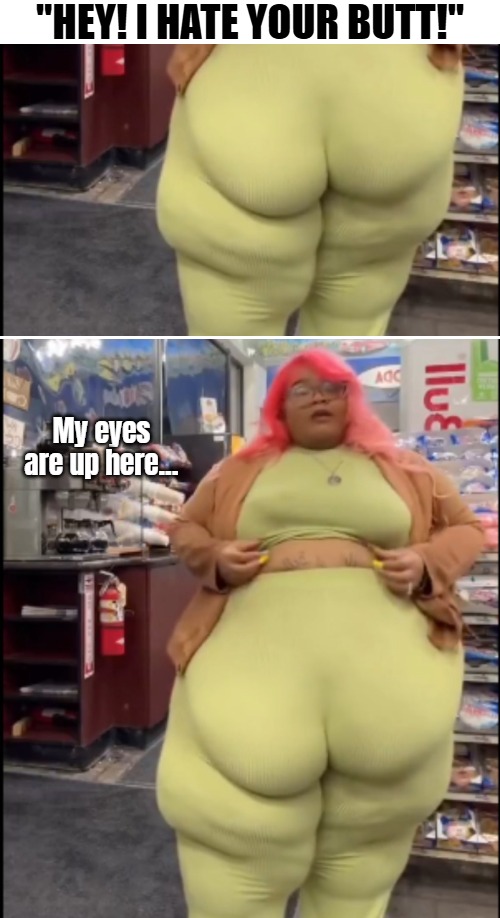 ...How? | "HEY! I HATE YOUR BUTT!"; My eyes are up here... | image tagged in funny,memes | made w/ Imgflip meme maker