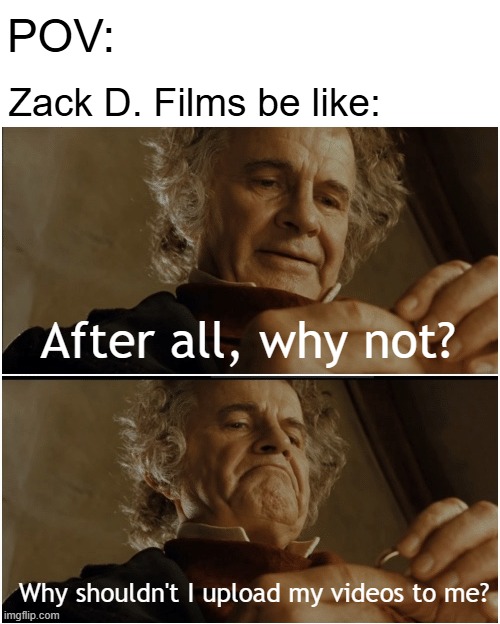 I'll upload the video to Zack D. Films | POV:; Zack D. Films be like:; After all, why not? Why shouldn't I upload my videos to me? | image tagged in bilbo - why shouldn t i keep it,memes,funny | made w/ Imgflip meme maker