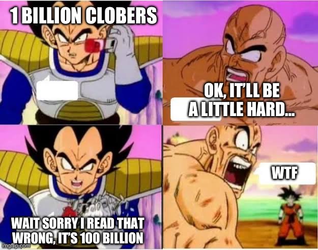 Over 9000 full | 1 BILLION CLOBERS WAIT SORRY I READ THAT WRONG, IT’S 100 BILLION OK, IT’LL BE A LITTLE HARD… WTF | image tagged in over 9000 full | made w/ Imgflip meme maker