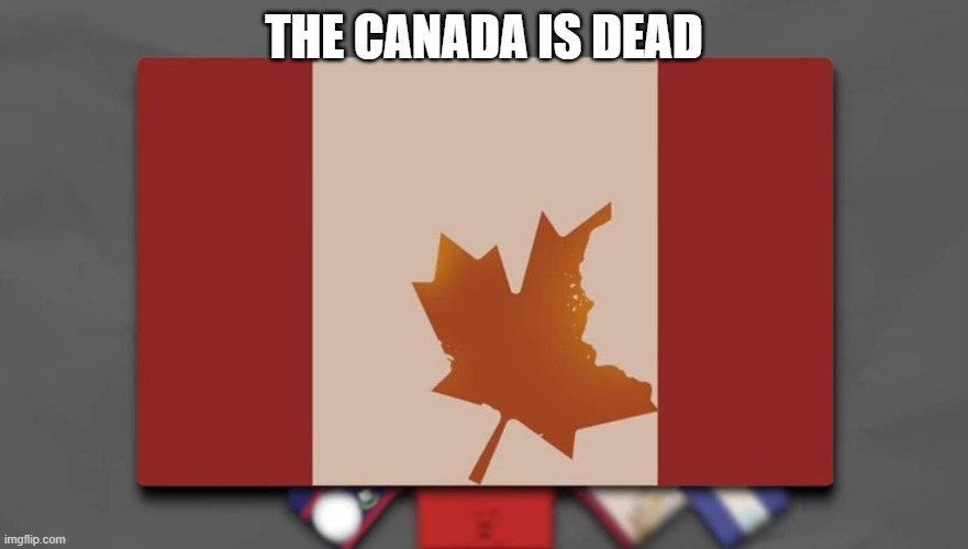 THE CANADA IS DEAD | THE CANADA IS DEAD | image tagged in canada | made w/ Imgflip meme maker