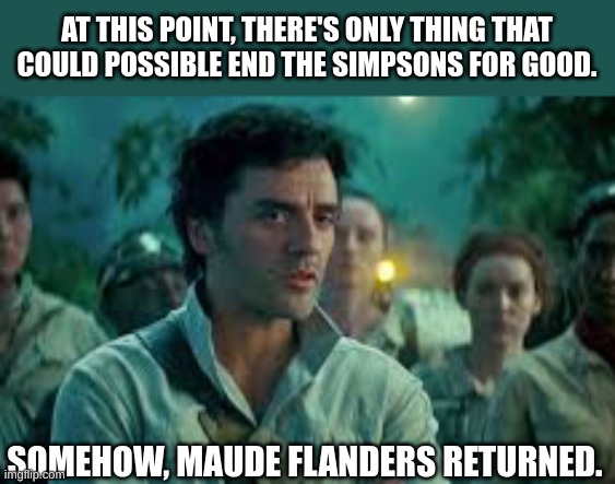 the only storyline they won't try | AT THIS POINT, THERE'S ONLY THING THAT COULD POSSIBLE END THE SIMPSONS FOR GOOD. SOMEHOW, MAUDE FLANDERS RETURNED. | image tagged in somehow palpatine returned | made w/ Imgflip meme maker