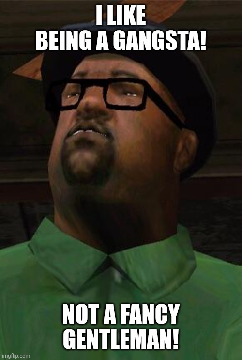 Big Smoke | I LIKE BEING A GANGSTA! NOT A FANCY GENTLEMAN! | image tagged in big smoke | made w/ Imgflip meme maker