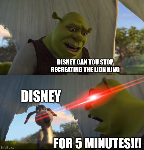 for 5 minutes meme | DISNEY CAN YOU STOP RECREATING THE LION KING; DISNEY; FOR 5 MINUTES!!! | image tagged in shrek for five minutes | made w/ Imgflip meme maker