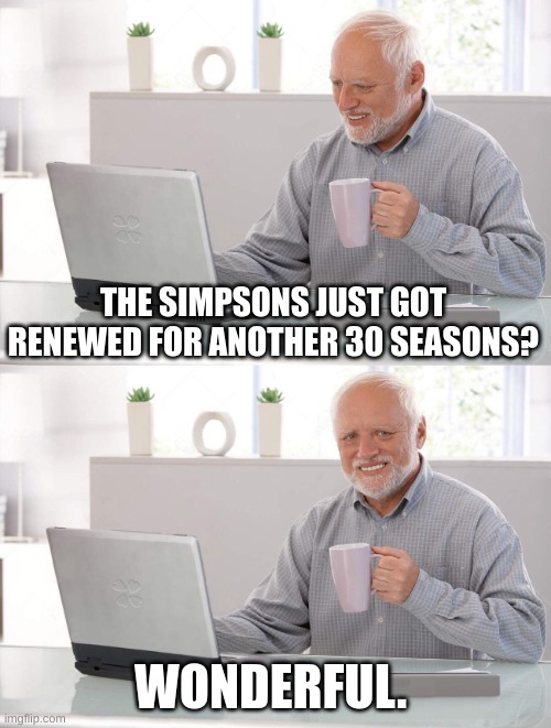 Oh joy. More Simpsons. | THE SIMPSONS JUST GOT RENEWED FOR ANOTHER 30 SEASONS? WONDERFUL. | image tagged in old man cup of coffee | made w/ Imgflip meme maker