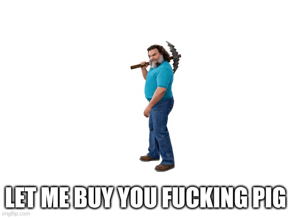 Blank White Template | LET ME BUY YOU FUCKING PIG | image tagged in blank white template | made w/ Imgflip meme maker
