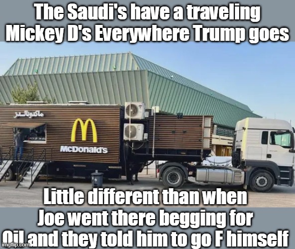 When you DON'T call em a " PANOLOPY OF DICTATORS" | The Saudi's have a traveling Mickey D's Everywhere Trump goes; Little different than when Joe went there begging for Oil and they told him to go F himself | image tagged in trump saudi arabia visit mcdonalds memer | made w/ Imgflip meme maker