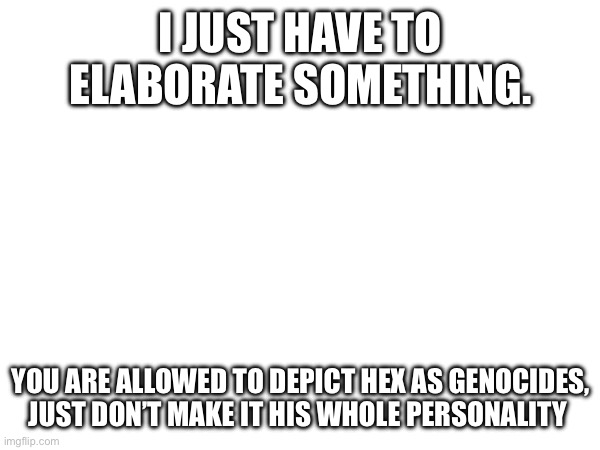 . | I JUST HAVE TO ELABORATE SOMETHING. YOU ARE ALLOWED TO DEPICT HEX AS GENOCIDES, JUST DON’T MAKE IT HIS WHOLE PERSONALITY | made w/ Imgflip meme maker
