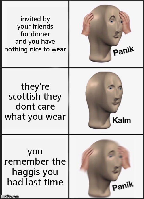 Panik Kalm Panik Meme | invited by your friends for dinner and you have nothing nice to wear; they're scottish they dont care what you wear; you remember the haggis you had last time | image tagged in memes,panik kalm panik | made w/ Imgflip meme maker