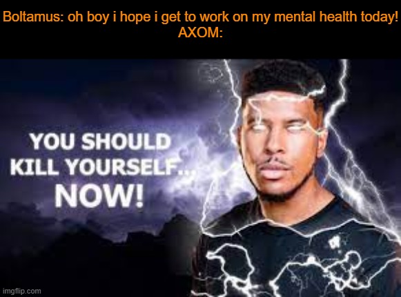 a | Boltamus: oh boy i hope i get to work on my mental health today!
AXOM: | image tagged in you should kill yourself now | made w/ Imgflip meme maker