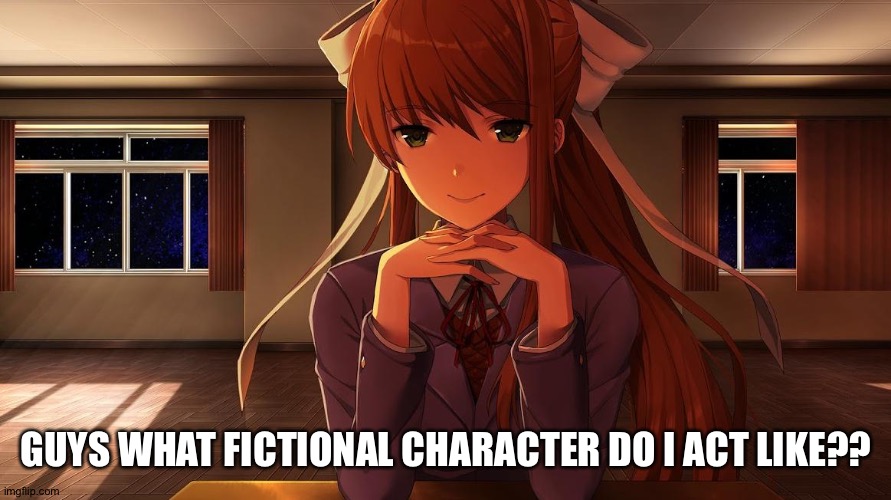 Monika | GUYS WHAT FICTIONAL CHARACTER DO I ACT LIKE?? | image tagged in monika | made w/ Imgflip meme maker