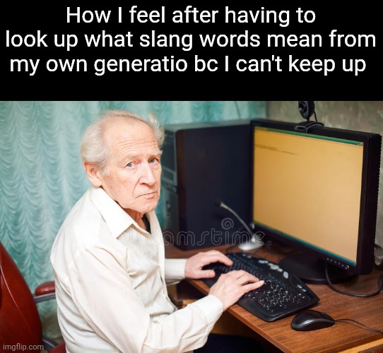 Old man on computer | How I feel after having to look up what slang words mean from my own generatio bc I can't keep up | image tagged in old man on computer | made w/ Imgflip meme maker