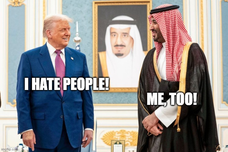 ME, TOO! I HATE PEOPLE! | image tagged in trump,saudi arabia | made w/ Imgflip meme maker