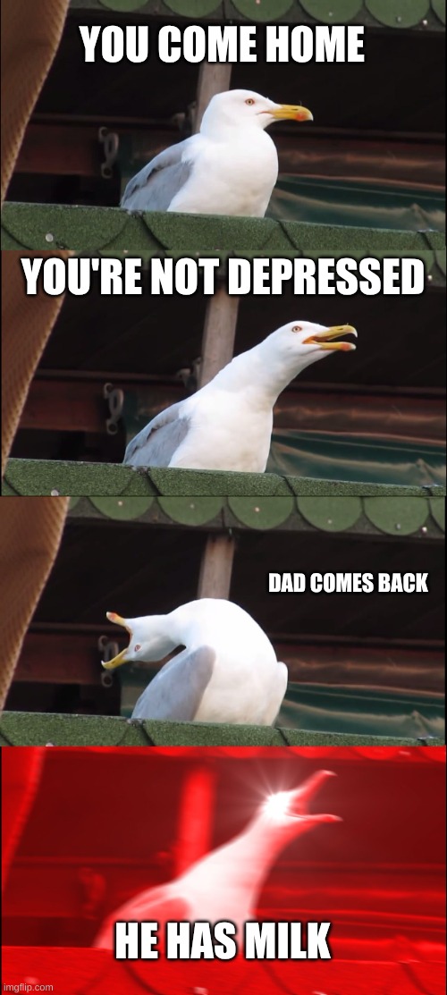 Inhaling Seagull | YOU COME HOME; YOU'RE NOT DEPRESSED; DAD COMES BACK; HE HAS MILK | image tagged in memes,inhaling seagull | made w/ Imgflip meme maker