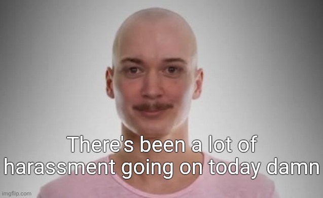 Bald Jimmyhere | There's been a lot of harassment going on today damn | image tagged in bald jimmyhere | made w/ Imgflip meme maker