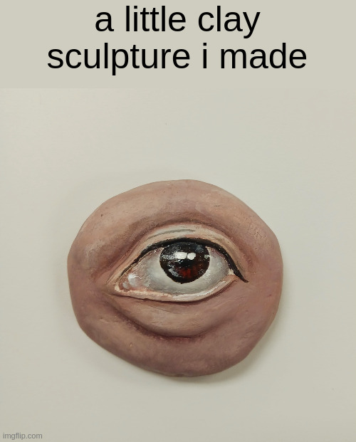 lmao its been awhile since ive posted art | a little clay sculpture i made | made w/ Imgflip meme maker