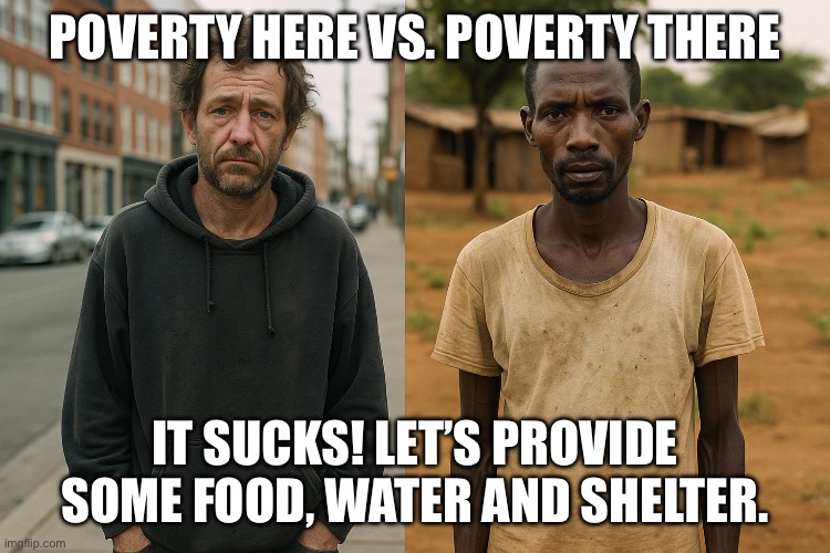 Poverty SUCKS | POVERTY HERE VS. POVERTY THERE; IT SUCKS! LET’S PROVIDE SOME FOOD, WATER AND SHELTER. | image tagged in poverty sucks | made w/ Imgflip meme maker