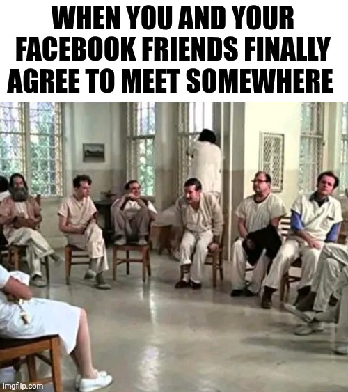 When You And Your Facebook Friends Finally Agree To Meet Somewhere | WHEN YOU AND YOUR FACEBOOK FRIENDS FINALLY AGREE TO MEET SOMEWHERE | image tagged in chrisjoines1 | made w/ Imgflip meme maker