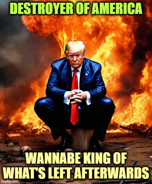 Donald Trump, Destroyer of America, King of What's Left. | DESTROYER OF AMERICA; WANNABE KING OF WHAT'S LEFT AFTERWARDS | image tagged in donald trump destroyer of america king of what's left,trump,destruction,wannabe,king,dictator | made w/ Imgflip meme maker