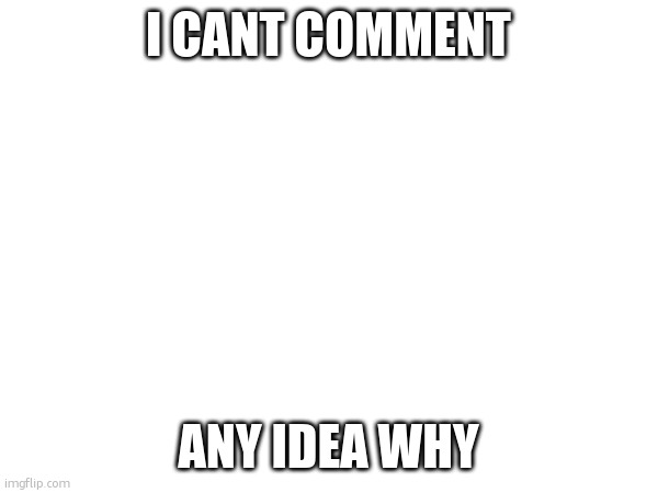 it just gets deleted immediately (context in comments /j) | I CANT COMMENT; ANY IDEA WHY | made w/ Imgflip meme maker