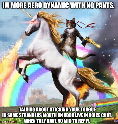 Xbox live chat | IM MORE AERO DYNAMIC WITH NO PANTS. TALKING ABOUT STICKING YOUR TONGUE IN SOME STRANGERS MOUTH ON XBOX LIVE IN VOICE CHAT. 
WHEN THEY HAVE NO MIC TO REPLY. | image tagged in memes,welcome to the internets | made w/ Imgflip meme maker