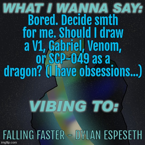 Changewing Mustard Beef Yapping temp | Bored. Decide smth for me. Should I draw a V1, Gabriel, Venom, or SCP-049 as a dragon? (I have obsessions...); FALLING FASTER - DYLAN ESPESETH | image tagged in changewing mustard beef yapping temp | made w/ Imgflip meme maker
