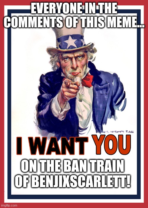 Your BenjiXScarlett Ban Train ticket | EVERYONE IN THE COMMENTS OF THIS MEME... ON THE BAN TRAIN OF BENJIXSCARLETT! | image tagged in i want you | made w/ Imgflip meme maker