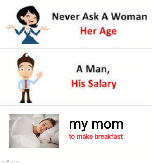 it do be real tho | my mom; to make breakfast | image tagged in never ask a woman her age | made w/ Imgflip meme maker