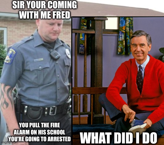 Fred Rogers Getting Arrested | SIR YOUR COMING WITH ME FRED; YOU PULL THE FIRE ALARM ON HIS SCHOOL YOU’RE GOING TO ARRESTED; WHAT DID I DO | image tagged in man get arrested | made w/ Imgflip meme maker