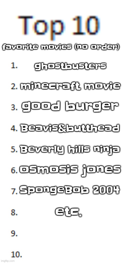 is this list a W (I put etc cuz lazy) | favorite movies (no order); ghostbusters; minecraft movie; good burger; Beavis&butthead; Beverly hills ninja; osmosis jones; SpongeBob 2004; etc. | image tagged in top 10 list | made w/ Imgflip meme maker