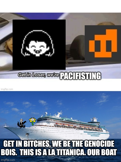 GET IN BITCHES, WE BE THE GENOCIDE BOIS.  THIS IS A LA TITANICA. OUR BOAT | image tagged in get in loser we're pacifisting,cruise ship | made w/ Imgflip meme maker