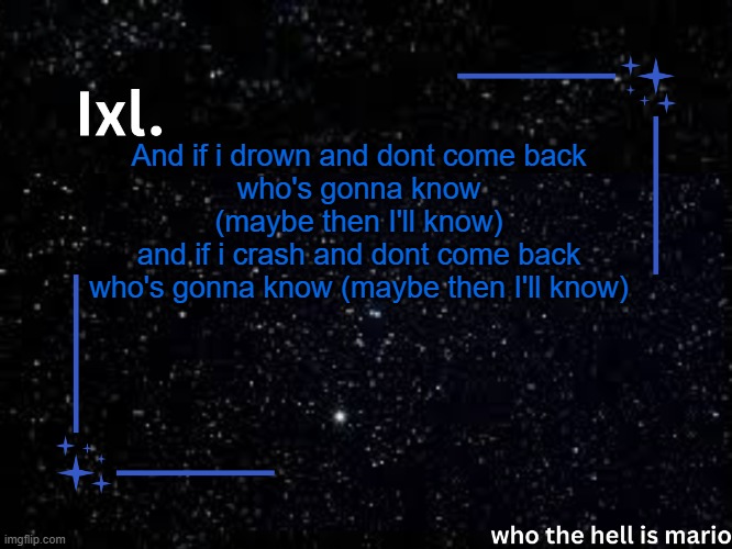 Ixl temp | And if i drown and dont come back
who's gonna know (maybe then I'll know)
and if i crash and dont come back
who's gonna know (maybe then I'll know) | image tagged in ixl temp | made w/ Imgflip meme maker